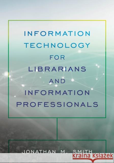 Information Technology for Librarians and Information Professionals Jonathan M. Smith 9781538120996 Rowman & Littlefield Publishers