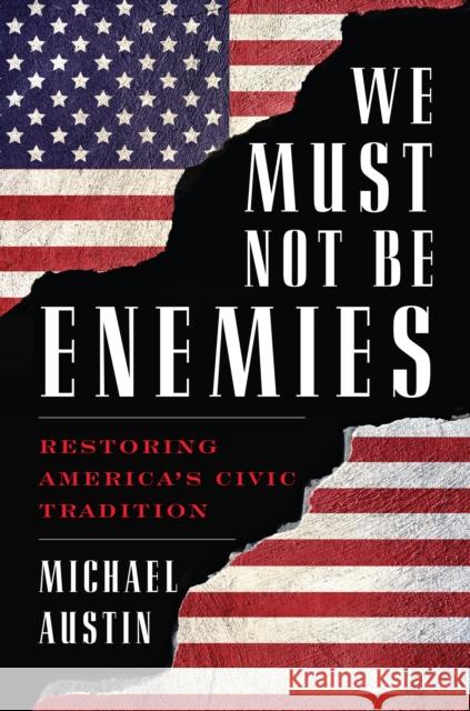 We Must Not Be Enemies: Restoring America's Civic Tradition Michael Austin 9781538121252 Rowman & Littlefield Publishers