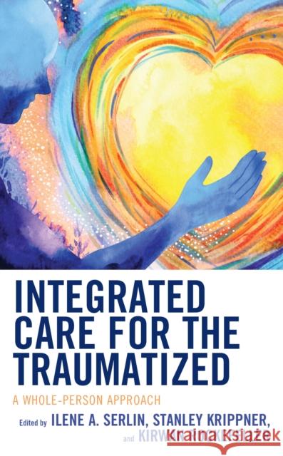 Integrated Care for the Traumatized: A Whole-Person Approach Ilene A. Serlin Stanley Krippner Kirwan Rockefeller 9781538121375 Rowman & Littlefield Publishers
