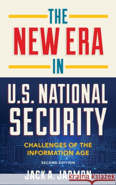 The New Era in U.S. National Security: Challenges of the Information Age Jack a. Jarmon 9781538121597 Rowman & Littlefield Publishers