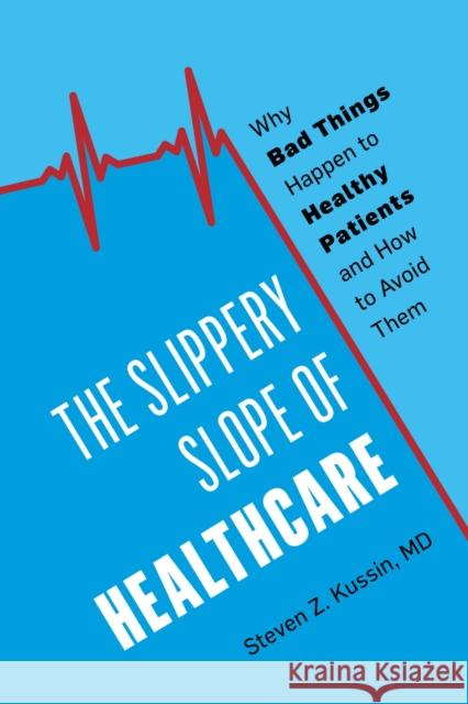 The Slippery Slope of Healthcare: Why Bad Things Happen to Healthy Patients and How to Avoid Them Steven Z. Kussin 9781538121627 Rowman & Littlefield Publishers