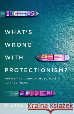 What's Wrong with Protectionism: Answering Common Objections to Free Trade Pierre LeMieux 9781538122129 Rowman & Littlefield Publishers