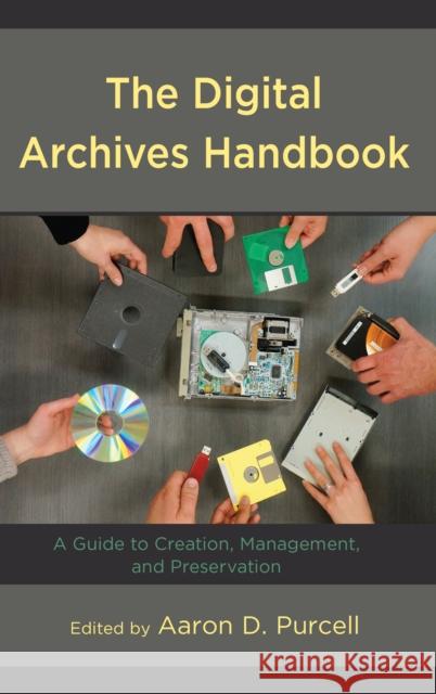 The Digital Archives Handbook: A Guide to Creation, Management, and Preservation Aaron D. Purcell 9781538122372