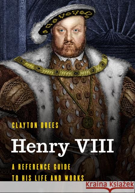 Henry VIII: A Reference Guide to His Life and Works Drees, Clayton 9781538122839 Rowman & Littlefield