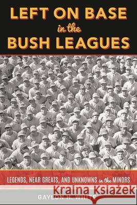 Left on Base in the Bush Leagues: Legends, Near Greats, and Unknowns in the Minors Gaylon H. White 9781538123652 Rowman & Littlefield Publishers