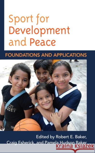 Sport for Development and Peace: Foundations and Applications Robert E. Baker Craig Esherick Pamela Hudson Baker 9781538124864 Rowman & Littlefield Publishers