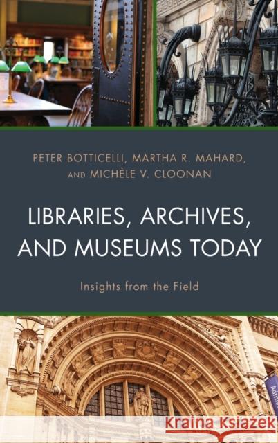 Libraries, Archives, and Museums Today: Insights from the Field Peter Botticelli Martha R. Mahard Mich Cloonan 9781538125540