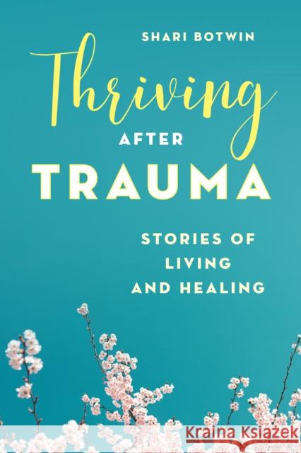 Thriving After Trauma: Stories of Living and Healing Shari Botwin 9781538125601 Rowman & Littlefield Publishers