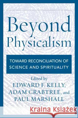 Beyond Physicalism: Toward Reconciliation of Science and Spirituality Edward F. Kelly Adam Crabtree Paul Marshall 9781538125960