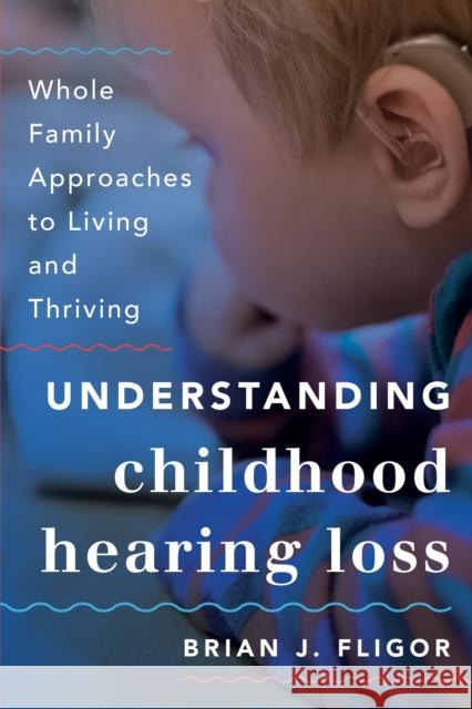 Understanding Childhood Hearing Loss: Whole Family Approaches to Living and Thriving Brian J. Fligor 9781538126028 Rowman & Littlefield Publishers