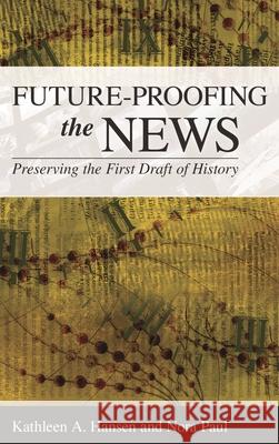 Future-Proofing the News: Preserving the First Draft of History Kathleen A. Hansen Nora Paul 9781538126226 Rowman & Littlefield Publishers