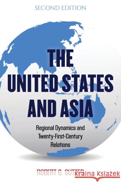 The United States and Asia: Regional Dynamics and Twenty-First-Century Relations Robert G. Sutter 9781538126455