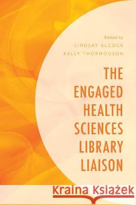 The Engaged Health Sciences Library Liaison Lindsay Alcock Kelly Thormodson 9781538126752 Rowman & Littlefield Publishers