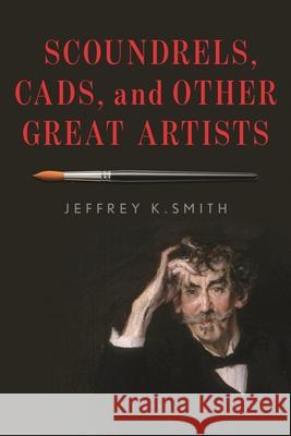 Scoundrels, Cads, and Other Great Artists Jeffrey K. Smith 9781538126776 Rowman & Littlefield Publishers