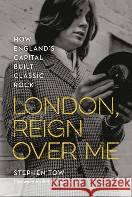 London, Reign Over Me: How England's Capital Built Classic Rock Tow, Stephen 9781538127179 Rowman & Littlefield Publishers
