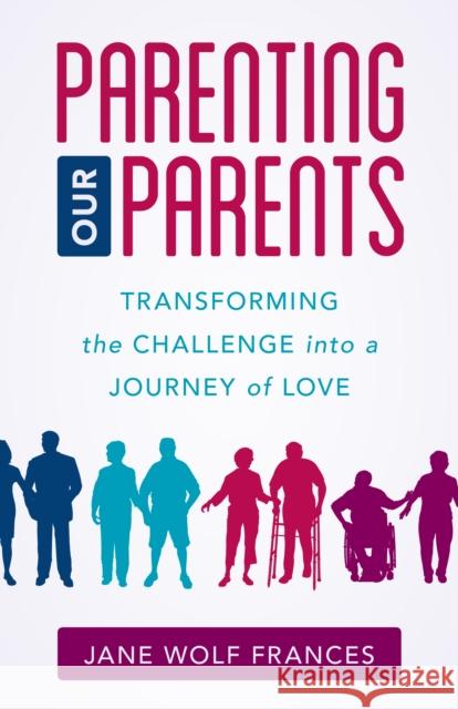 Parenting Our Parents: Transforming the Challenge Into a Journey of Love Jane Frances 9781538127964 Rowman & Littlefield Publishers
