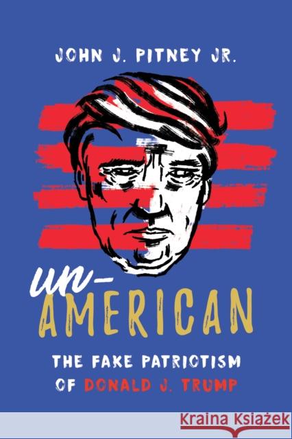 Un-American: The Fake Patriotism of Donald J. Trump John J. Pitney 9781538129258 Rowman & Littlefield Publishers