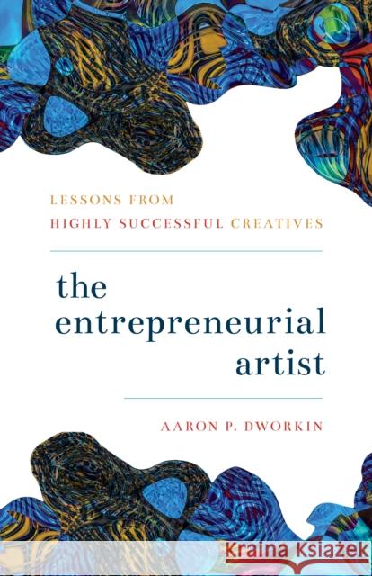 The Entrepreneurial Artist: Lessons from Highly Successful Creatives Aaron P. Dworkin 9781538129531 Rowman & Littlefield Publishers