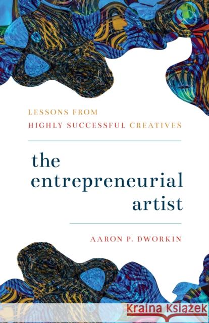 The Entrepreneurial Artist: Lessons from Highly Successful Creatives Aaron P. Dworkin 9781538129531