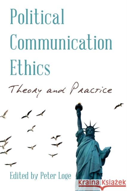Political Communication Ethics: Theory and Practice Peter Loge 9781538129968 Rowman & Littlefield Publishers