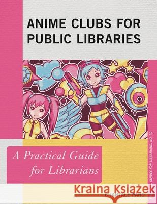 Anime Clubs for Public Libraries: A Practical Guide for Librarians Chantale Pard 9781538130728 Rowman & Littlefield Publishers