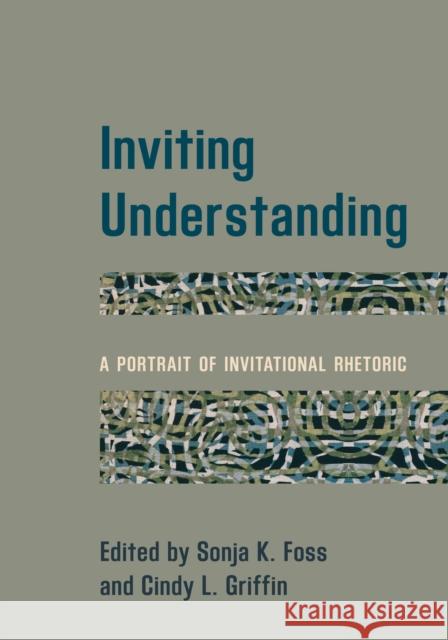 Inviting Understanding: A Portrait of Invitational Rhetoric Sonja K. Foss Cindy Griffin 9781538131039 Rowman & Littlefield Publishers