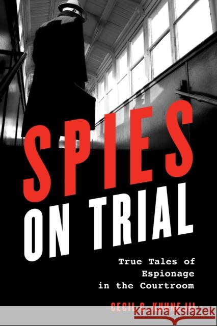 Spies on Trial: True Tales of Espionage in the Courtroom Kuhne, Cecil C., III 9781538131343 Rowman & Littlefield Publishers