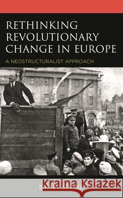 Rethinking Revolutionary Change in Europe: A Neostructuralist Approach Bailey Stone 9781538131374 Rowman & Littlefield Publishers