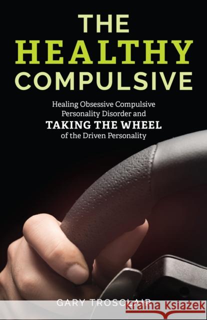 The Healthy Compulsive: Healing Obsessive Compulsive Personality Disorder and Taking the Wheel of the Driven Personality Trosclair, Gary 9781538132609 Rowman & Littlefield Publishers