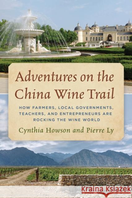 Adventures on the China Wine Trail: How Farmers, Local Governments, Teachers, and Entrepreneurs Are Rocking the Wine World Cynthia Howson Pierre Ly 9781538133521 Rowman & Littlefield Publishers