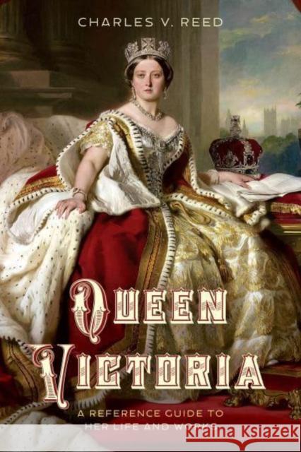 Queen Victoria: A Reference Guide to Her Life and Works Charles V. Reed 9781538133569