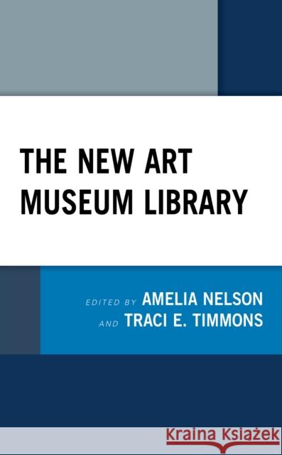 The New Art Museum Library Amelia Nelson Traci E. Timmons 9781538135693 Rowman & Littlefield Publishers