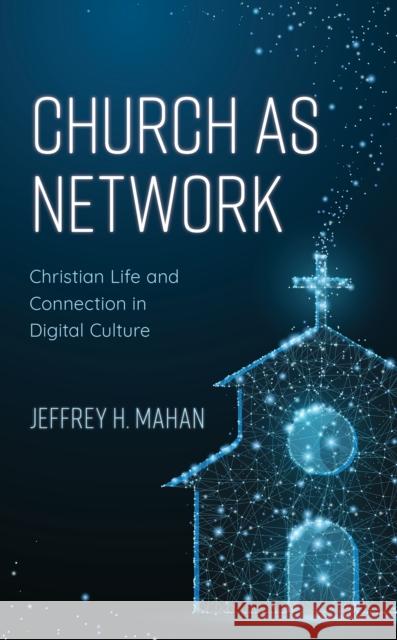 Church as Network: Christian Life and Connection in Digital Culture Jeffrey H. Mahan 9781538135792