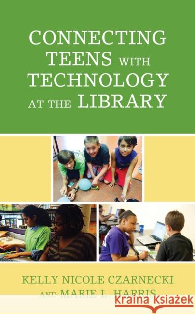 Connecting Teens with Technology at the Library Kelly Nicole Czarnecki Marie L. Harris 9781538135877