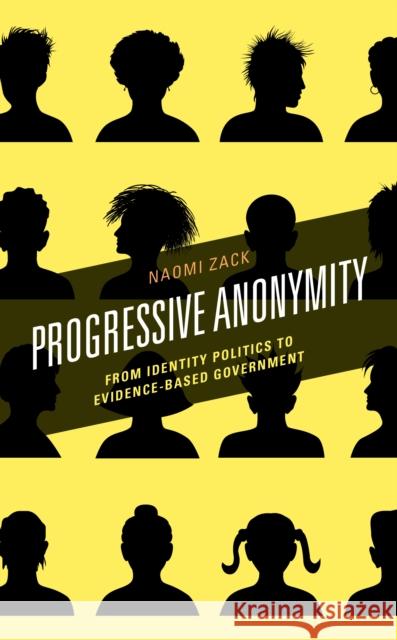 Progressive Anonymity: From Identity Politics to Evidence-Based Government Naomi Zack 9781538136034 Rowman & Littlefield Publishers