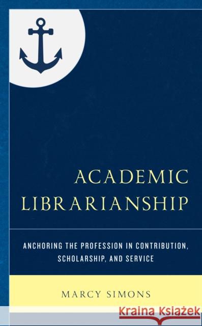 Academic Librarianship: Anchoring the Profession in Contribution, Scholarship, and Service Marcy Simons 9781538136201 Rowman & Littlefield Publishers