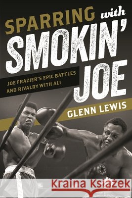 Sparring with Smokin' Joe: Joe Frazier's Epic Battles and Rivalry with Ali Glenn Lewis 9781538136799 Rowman & Littlefield