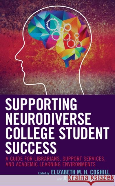 Supporting Neurodiverse College Student Success: A Guide for Librarians, Student Support Services, and Academic Learning Environments Elizabeth M. H. Coghill Jeffrey G. Coghill 9781538137369 Rowman & Littlefield Publishers