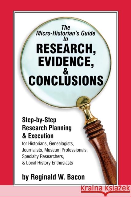 The Micro-historian's Guide to Research, Evidence, & Conclusions: Step-by-Step Research Planning and Execution for Historians, Genealogists, Journalis Bacon, Reginald W. 9781538137390 Rowman & Littlefield Publishers
