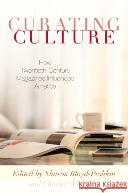 Curating Culture: How Twentieth-Century Magazines Influenced America Sharon Bloyd-Peshkin Charles Whitaker 9781538138113