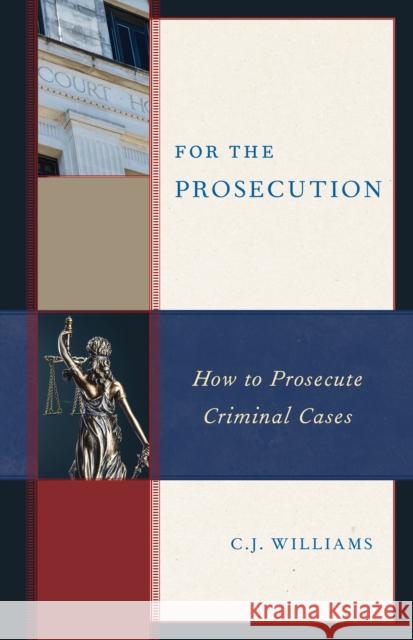 For the Prosecution: How to Prosecute Criminal Cases C. J. Williams 9781538138472 Rowman & Littlefield Publishers