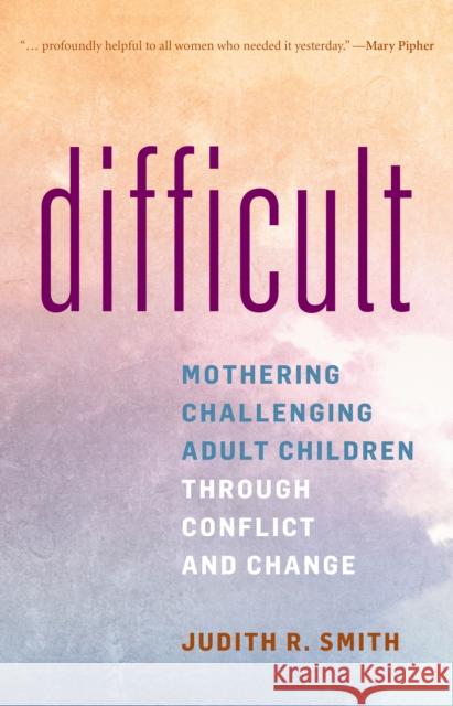 Difficult: Mothering Challenging Adult Children Through Conflict and Change Smith, Judith R. 9781538138885