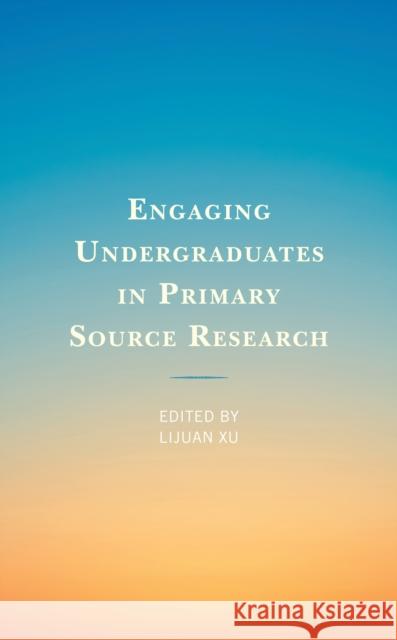 Engaging Undergraduates in Primary Source Research Lijuan Xu 9781538138915 Rowman & Littlefield Publishers
