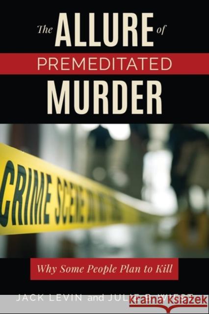 The Allure of Premeditated Murder: Why Some People Plan to Kill Jack Levin Julie B. Wiest 9781538138977