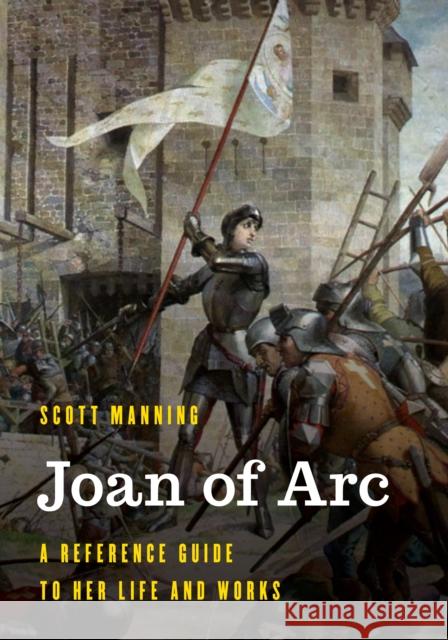 Joan of Arc: A Reference Guide to Her Life and Works Manning, Scott 9781538139165 Rowman & Littlefield Publishers