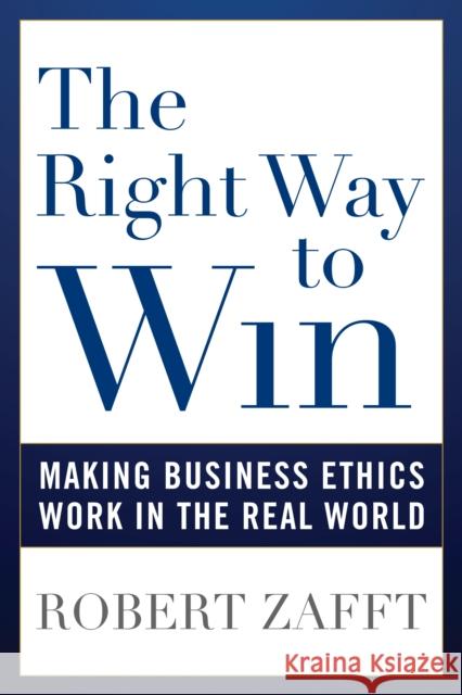 The Right Way to Win: Making Business Ethics Work in the Real World Robert Zafft 9781538140703 Rowman & Littlefield Publishers