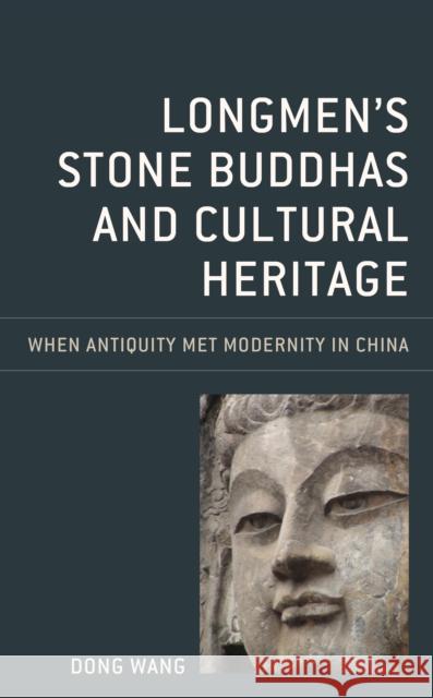 Longmen's Stone Buddhas and Cultural Heritage: When Antiquity Met Modernity in China Dong Wang 9781538141106 Rowman & Littlefield Publishers