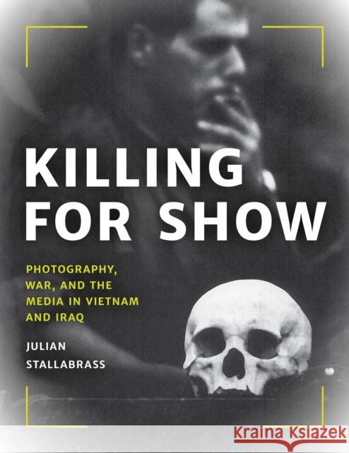 Killing for Show: Photography, War, and the Media in Vietnam and Iraq Julian Stallabrass 9781538141809 Rowman & Littlefield Publishers