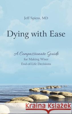 Dying with Ease: A Compassionate Guide for Making Wiser End-of-Life Decisions Spiess, Jeff 9781538141892