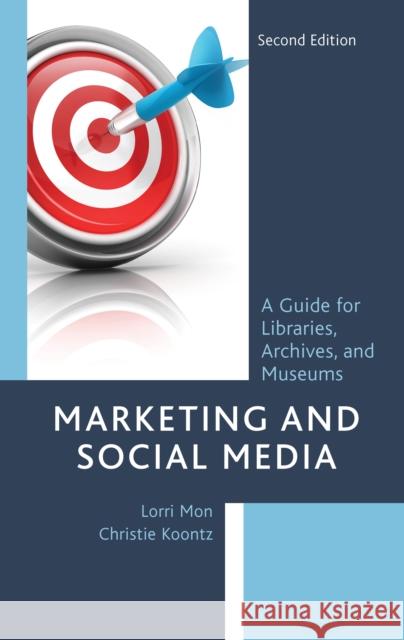 Marketing and Social Media: A Guide for Libraries, Archives, and Museums Lorri Mon Christie Koontz 9781538142943 Rowman & Littlefield Publishers